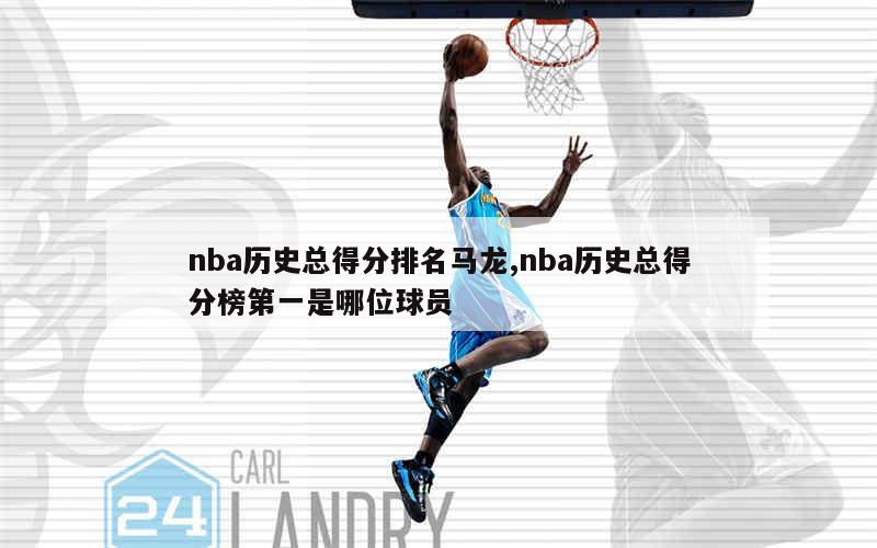 NBA历史得分榜排名详解：贾巴尔、马龙、科比等巨星的得分传奇