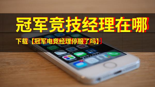 冠军竞技经理在哪下载【冠军电竞经理停服了吗】