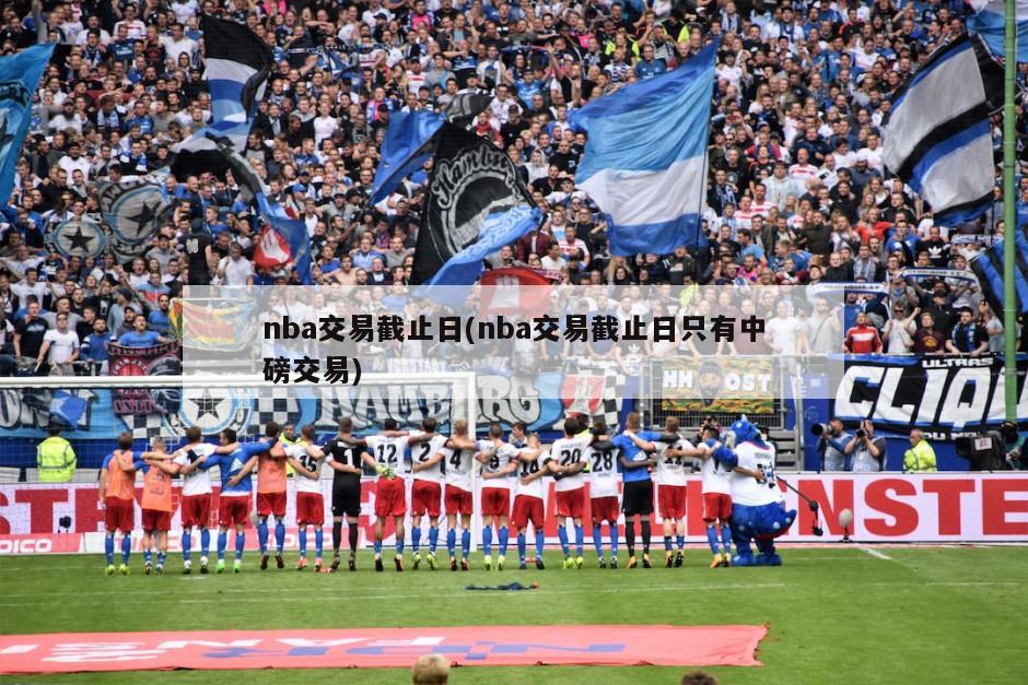 2024年NBA交易截止日是哪一天？详解NBA交易截止日期及操作规则