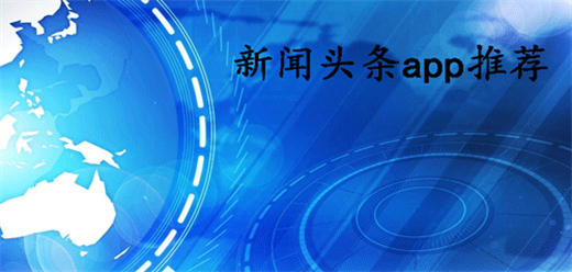 手机新闻头条软件推荐：今日头条、网易新闻、凤凰新闻、百度新闻等热门应用大全