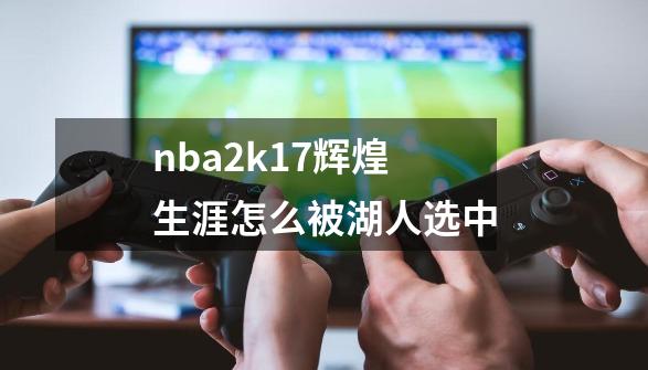 NBA 2K17辉煌生涯模式被湖人选中的关键因素有哪些