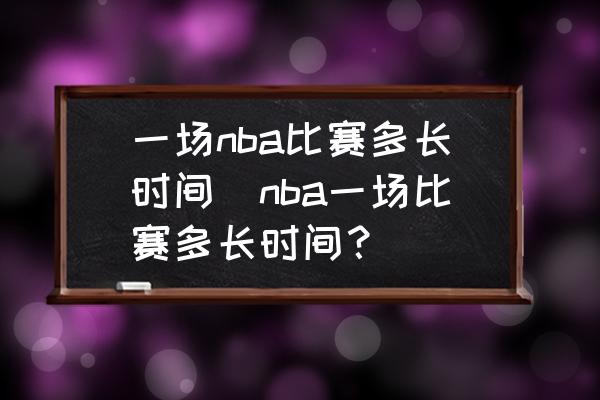 一场nba比赛多长时间(nba一场比赛多长时间？)